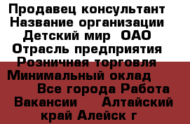 Продавец-консультант › Название организации ­ Детский мир, ОАО › Отрасль предприятия ­ Розничная торговля › Минимальный оклад ­ 25 000 - Все города Работа » Вакансии   . Алтайский край,Алейск г.